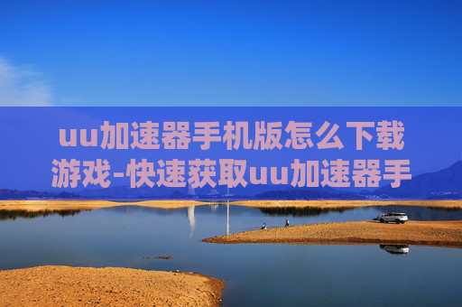 uu加速器手机版怎么下载游戏-快速获取uu加速器手机版游戏下载途径
