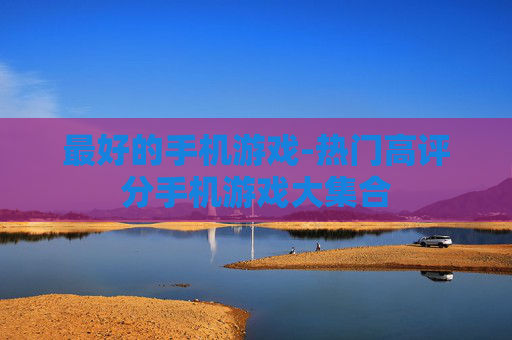 最好的手机游戏-热门高评分手机游戏大集合 最好的手机游戏-热门高评分手机游戏大集合