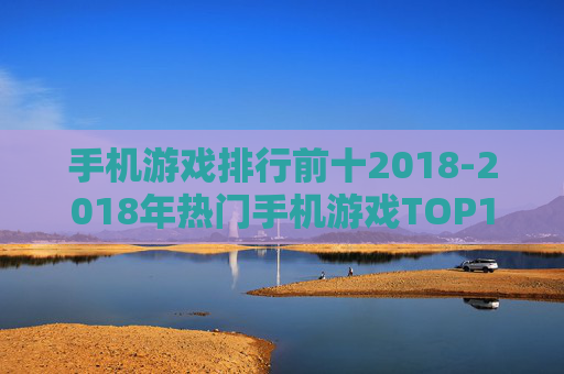 手机游戏排行前十2018-2018年热门手机游戏TOP10推荐 手机游戏排行前十2018-2018年热门手机游戏TOP10推荐