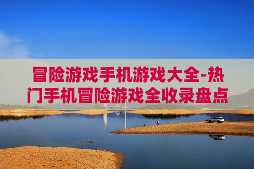 冒险游戏手机游戏大全-热门手机冒险游戏全收录盘点