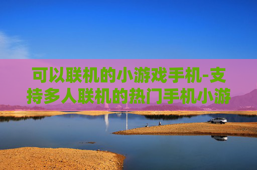 可以联机的小游戏手机-支持多人联机的热门手机小游戏推荐 可以联机的小游戏手机-支持多人联机的热门手机小游戏推荐