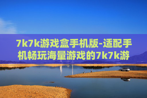 7k7k游戏盒手机版-适配手机畅玩海量游戏的7k7k游戏平台