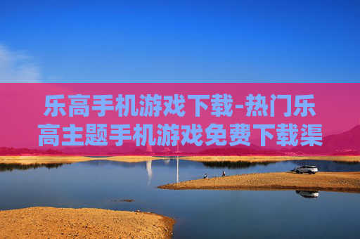 乐高手机游戏下载-热门乐高主题手机游戏免费下载渠道