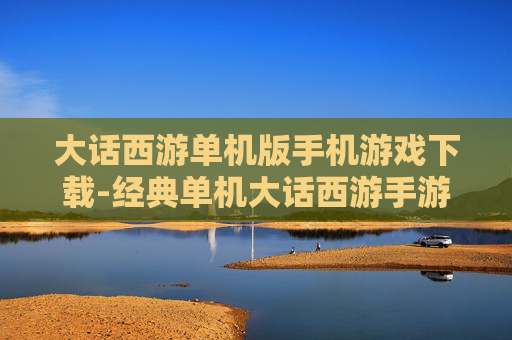 大话西游单机版手机游戏下载-经典单机大话西游手游资源获取途径