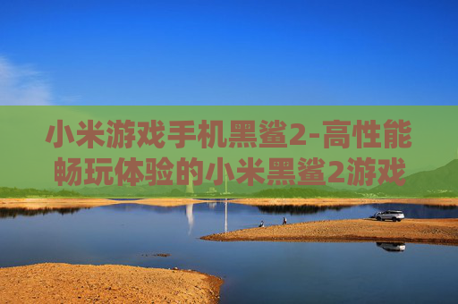 小米游戏手机黑鲨2-高性能畅玩体验的小米黑鲨2游戏手机