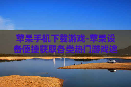 苹果手机下载游戏-苹果设备便捷获取各类热门游戏途径