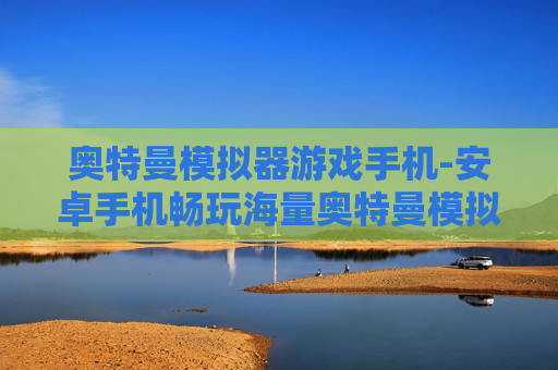 奥特曼模拟器游戏手机-安卓手机畅玩海量奥特曼模拟游戏