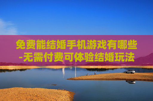 免费能结婚手机游戏有哪些-无需付费可体验结婚玩法的手游推荐