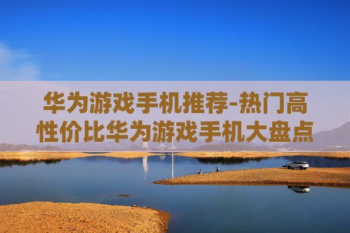 华为游戏手机推荐-热门高性价比华为游戏手机大盘点