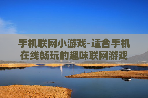 手机联网小游戏-适合手机在线畅玩的趣味联网游戏