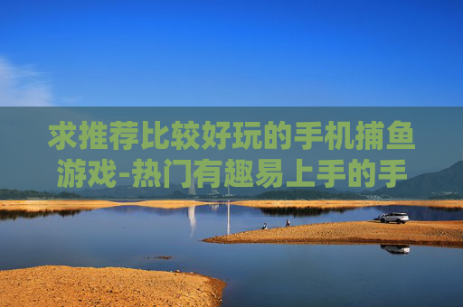 求推荐比较好玩的手机捕鱼游戏-热门有趣易上手的手机捕鱼游戏推荐