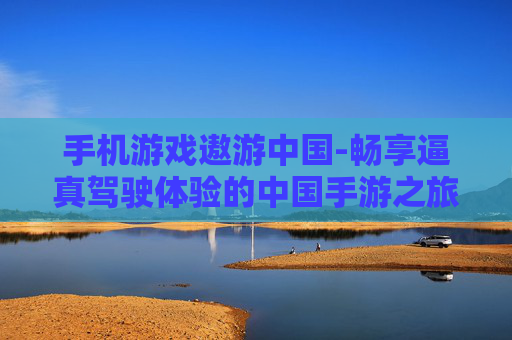 手机游戏遨游中国-畅享逼真驾驶体验的中国手游之旅