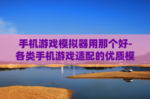 手机游戏模拟器用那个好-各类手机游戏适配的优质模拟器推荐