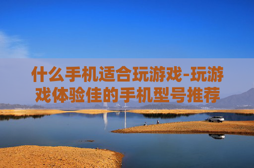 什么手机适合玩游戏-玩游戏体验佳的手机型号推荐