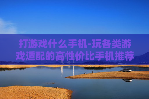 打游戏什么手机-玩各类游戏适配的高性价比手机推荐