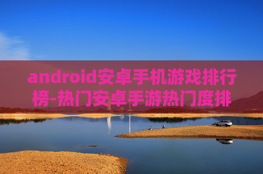 android安卓手机游戏排行榜-热门安卓手游热门度排名情况大揭秘