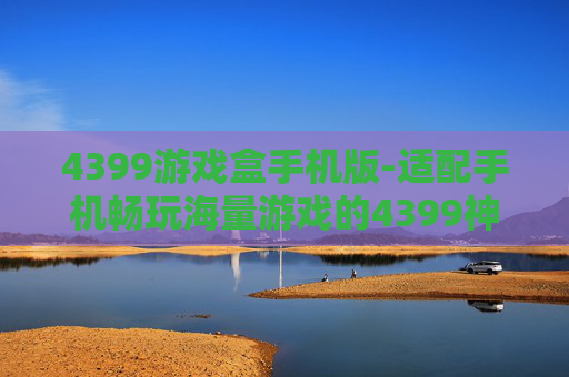 4399游戏盒手机版-适配手机畅玩海量游戏的4399神器