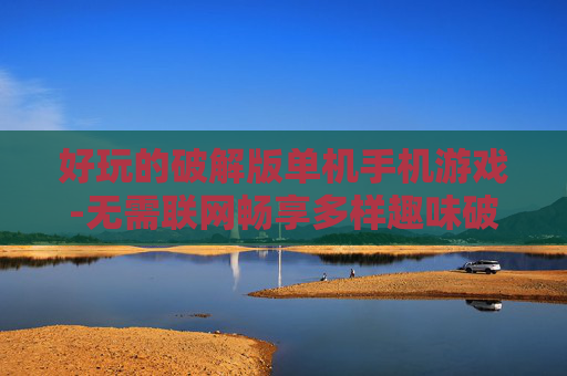 好玩的破解版单机手机游戏-无需联网畅享多样趣味破解单机手游