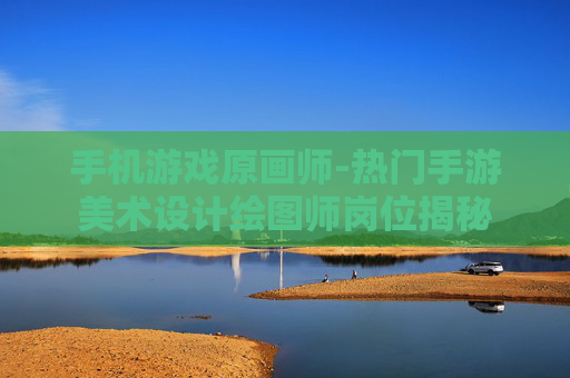 手机游戏原画师-热门手游美术设计绘图师岗位揭秘