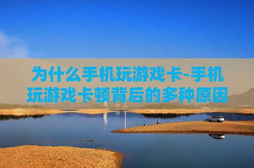 为什么手机玩游戏卡-手机玩游戏卡顿背后的多种原因揭秘