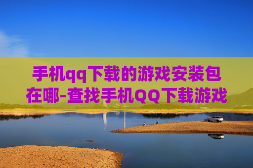 手机qq下载的游戏安装包在哪-查找手机QQ下载游戏安装包位置方法