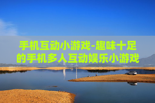 手机互动小游戏-趣味十足的手机多人互动娱乐小游戏