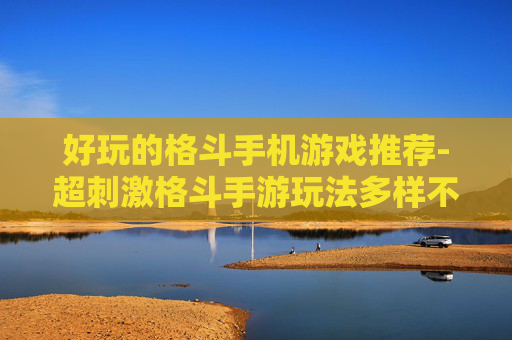 好玩的格斗手机游戏推荐-超刺激格斗手游玩法多样不容错过