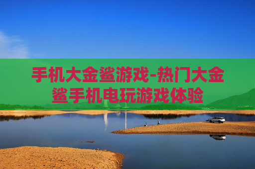 手机大金鲨游戏-热门大金鲨手机电玩游戏体验