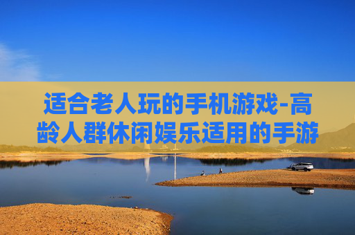 适合老人玩的手机游戏-高龄人群休闲娱乐适用的手游推荐