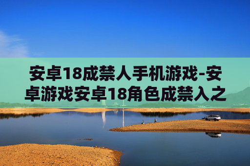 安卓18成禁人手机游戏-安卓游戏安卓18角色成禁入之选