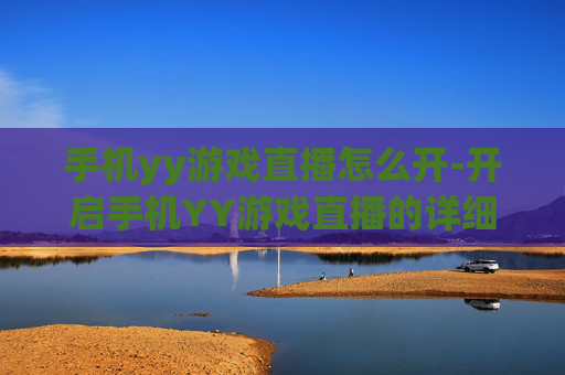 手机yy游戏直播怎么开-开启手机YY游戏直播的详细操作方法