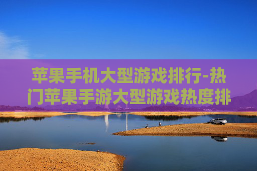 苹果手机大型游戏排行-热门苹果手游大型游戏热度排名情况