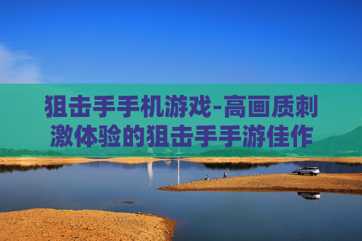 狙击手手机游戏-高画质刺激体验的狙击手手游佳作