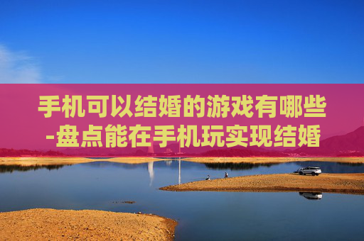 手机可以结婚的游戏有哪些-盘点能在手机玩实现结婚玩法的游戏