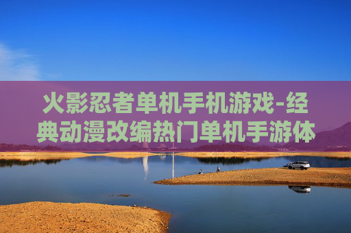 火影忍者单机手机游戏-经典动漫改编热门单机手游体验