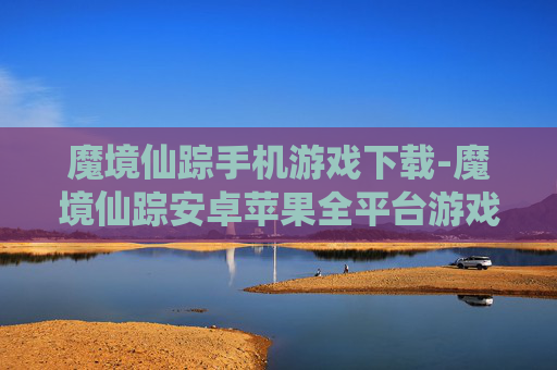 魔境仙踪手机游戏下载-魔境仙踪安卓苹果全平台游戏免费获取