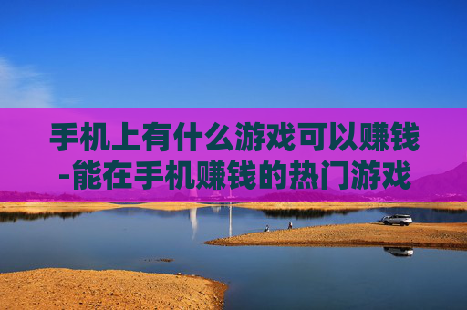手机上有什么游戏可以赚钱-能在手机赚钱的热门游戏大盘点