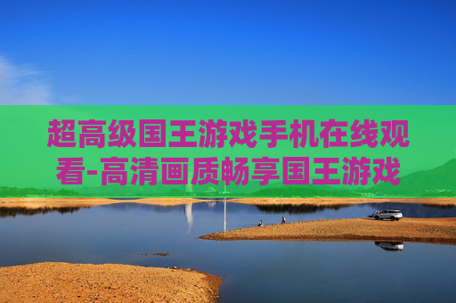 超高级国王游戏手机在线观看-高清画质畅享国王游戏手机线上观赏体验