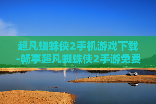 超凡蜘蛛侠2手机游戏下载-畅享超凡蜘蛛侠2手游免费下载体验
