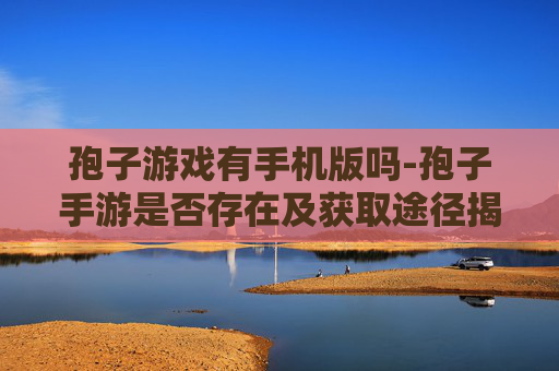 孢子游戏有手机版吗-孢子手游是否存在及获取途径揭秘