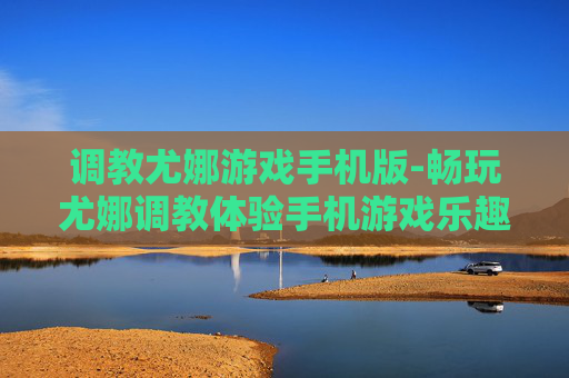 调教尤娜游戏手机版-畅玩尤娜调教体验手机游戏乐趣