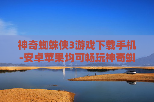 神奇蜘蛛侠3游戏下载手机-安卓苹果均可畅玩神奇蜘蛛侠3手游