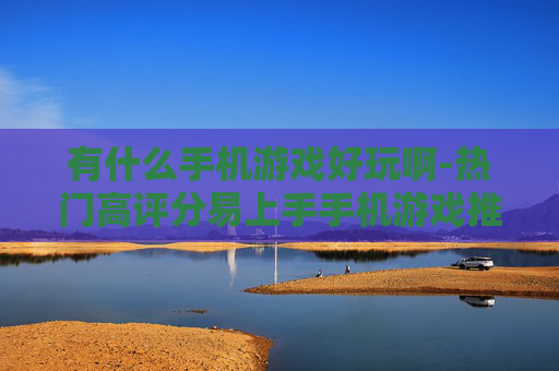 有什么手机游戏好玩啊-热门高评分易上手手机游戏推荐