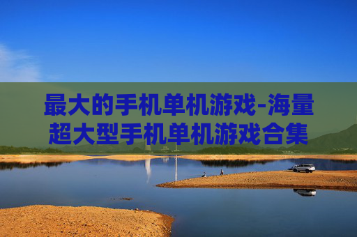 最大的手机单机游戏-海量超大型手机单机游戏合集