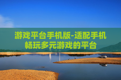 游戏平台手机版-适配手机畅玩多元游戏的平台