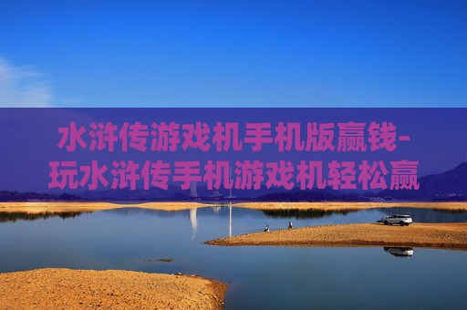 水浒传游戏机手机版赢钱-玩水浒传手机游戏机轻松赢取丰厚奖金
