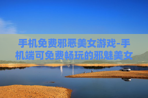 手机免费邪恶美女游戏-手机端可免费畅玩的邪魅美女游戏