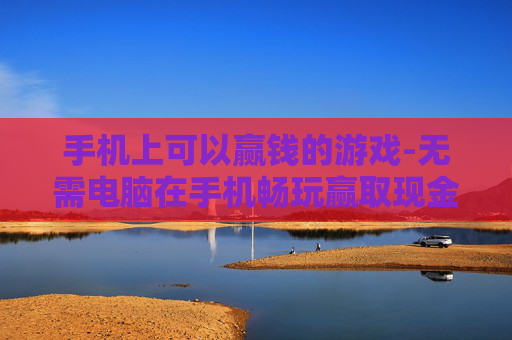 手机上可以赢钱的游戏-无需电脑在手机畅玩赢取现金的游戏