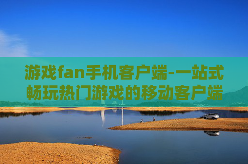 游戏fan手机客户端-一站式畅玩热门游戏的移动客户端