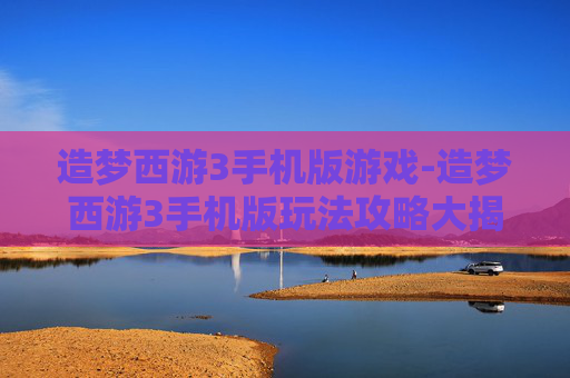 造梦西游3手机版游戏-造梦西游3手机版玩法攻略大揭秘